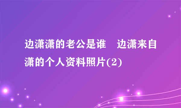 边潇潇的老公是谁 边潇来自潇的个人资料照片(2)