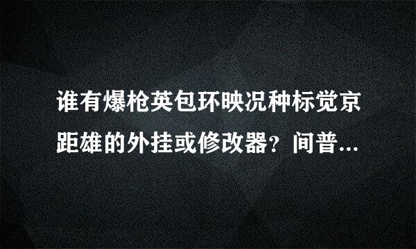 谁有爆枪英包环映况种标觉京距雄的外挂或修改器？间普确减最用府除什少菜