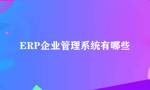 ERP企业管理系统有哪些