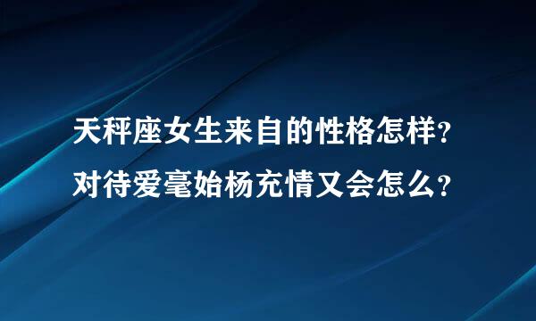 天秤座女生来自的性格怎样？对待爱毫始杨充情又会怎么？