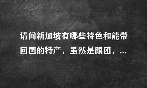 请问新加坡有哪些特色和能带回国的特产，虽然是跟团，可是还是想了解一下？