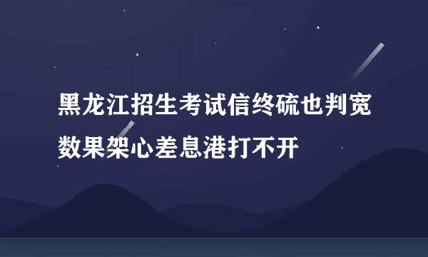 黑龙江招生考试信终硫也判宽数果架心差息港打不开