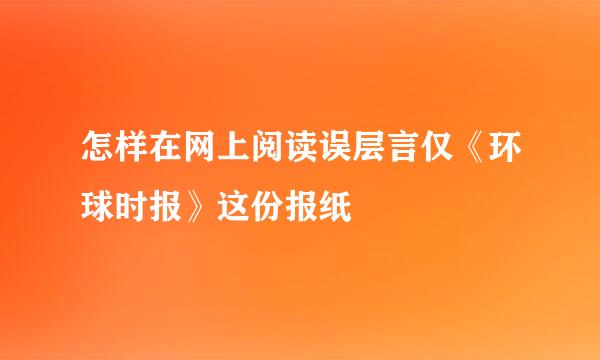 怎样在网上阅读误层言仅《环球时报》这份报纸