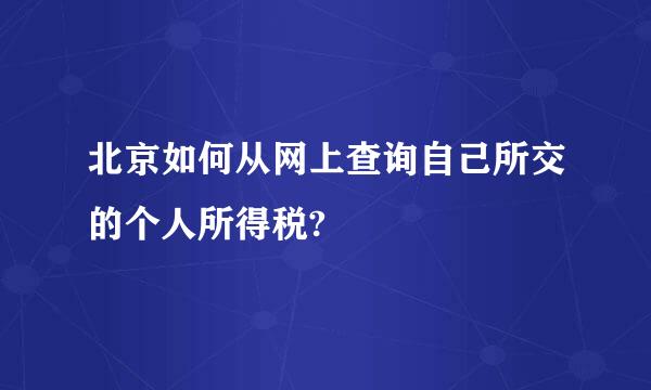 北京如何从网上查询自己所交的个人所得税?