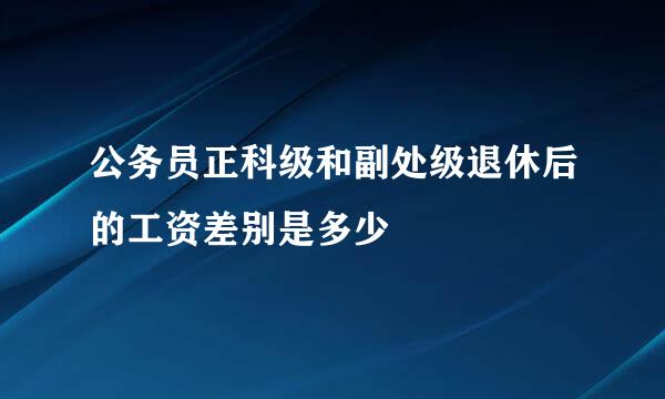 公务员正科级和副处级退休后的工资差别是多少