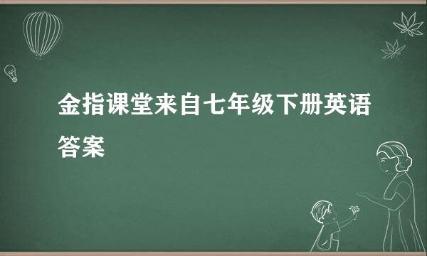 金指课堂来自七年级下册英语答案