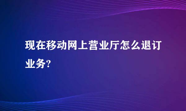 现在移动网上营业厅怎么退订业务?