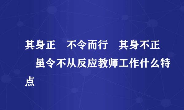 其身正 不令而行 其身不正 虽令不从反应教师工作什么特点