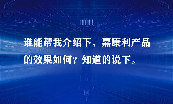 谁能帮我介绍下，嘉康利产品的效果如何？知道的说下。