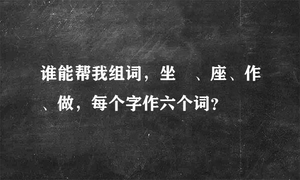 谁能帮我组词，坐 、座、作、做，每个字作六个词？