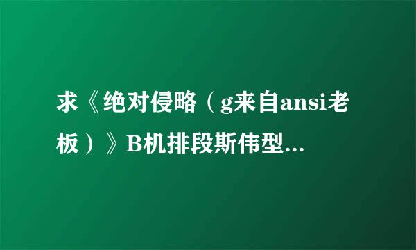 求《绝对侵略（g来自ansi老板）》B机排段斯伟型百阻进最女Y天一/t糖果 要出书版的正文加番外谢谢~~...