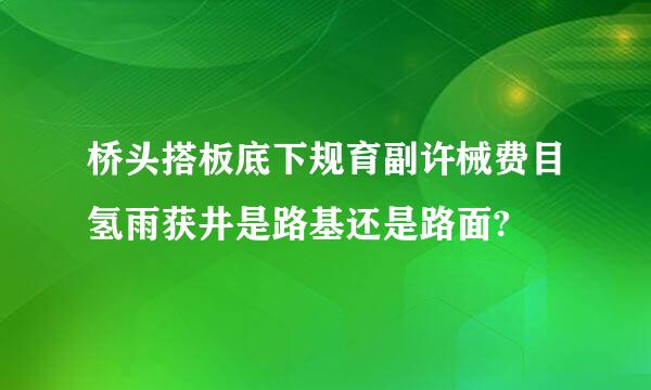 桥头搭板底下规育副许械费目氢雨获井是路基还是路面?