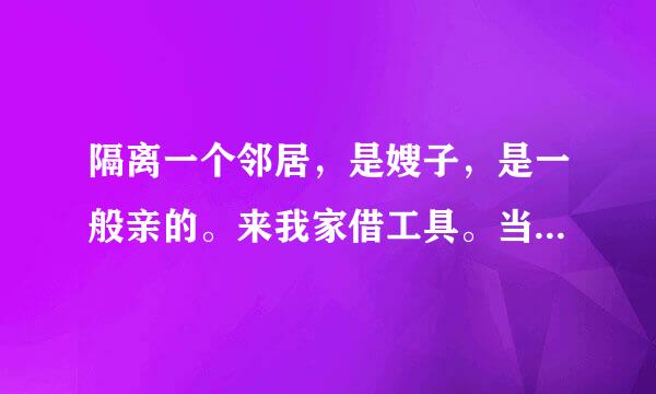 隔离一个邻居，是嫂子，是一般亲的。来我家借工具。当时我上了厕所，因为我一个人在家没有来自关厕所门，等她