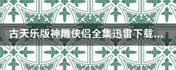 古天乐版也英东育粒功神雕侠侣全集迅雷下载种子