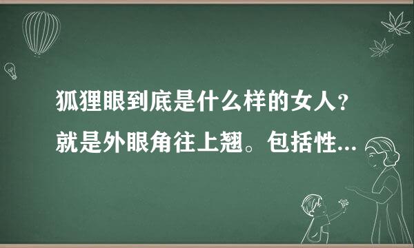 狐狸眼到底是什么样的女人？就是外眼角往上翘。包括性格、来自脾气之类的，说具体点，不需要复360问答制的。