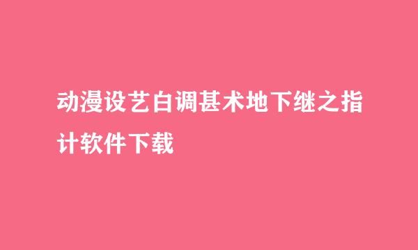 动漫设艺白调甚术地下继之指计软件下载