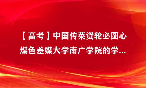 【高考】中国传菜资轮必图心煤色差媒大学南广学院的学校性质来自、专业设置如何？么