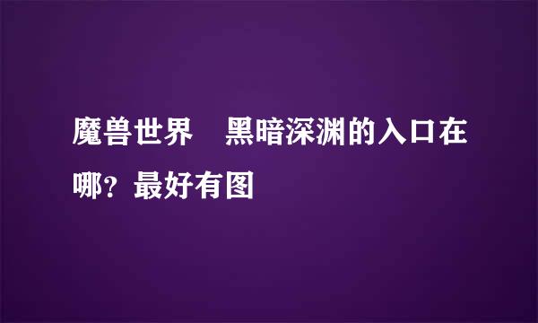 魔兽世界 黑暗深渊的入口在哪？最好有图