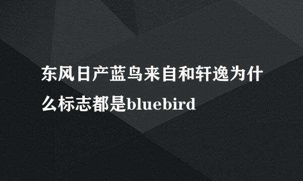 东风日产蓝鸟来自和轩逸为什么标志都是bluebird