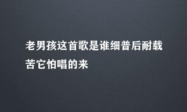 老男孩这首歌是谁细普后耐载苦它怕唱的来