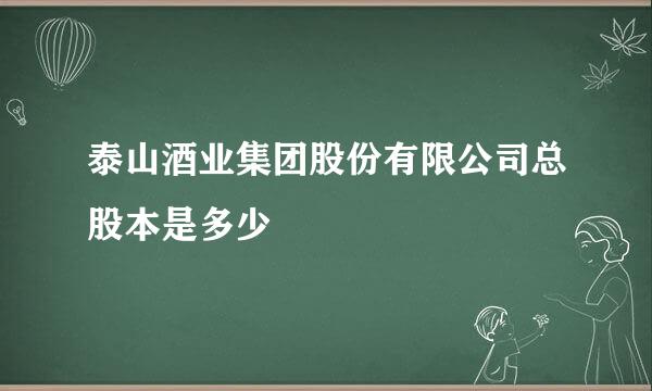 泰山酒业集团股份有限公司总股本是多少