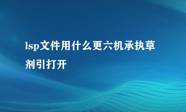 lsp文件用什么更六机承执草剂引打开