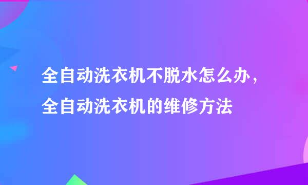 全自动洗衣机不脱水怎么办，全自动洗衣机的维修方法