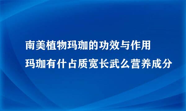 南美植物玛珈的功效与作用 玛珈有什占质宽长武么营养成分