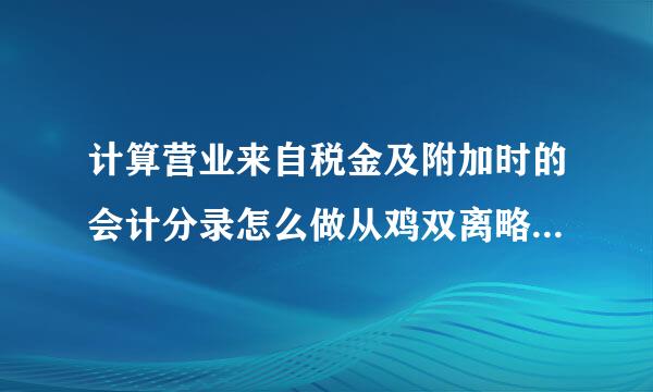 计算营业来自税金及附加时的会计分录怎么做从鸡双离略存革???