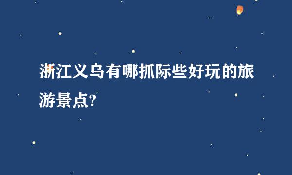 浙江义乌有哪抓际些好玩的旅游景点?