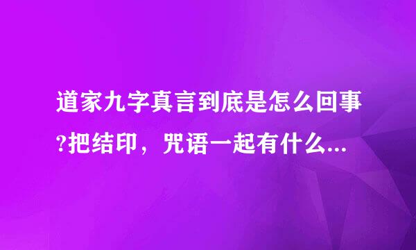 道家九字真言到底是怎么回事?把结印，咒语一起有什么用嘛?现在有什么现实意义?