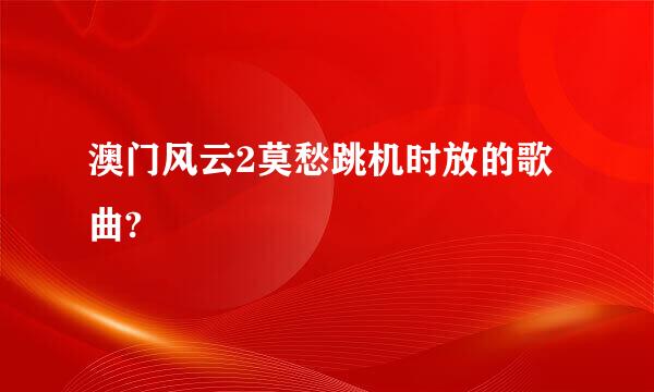 澳门风云2莫愁跳机时放的歌曲?