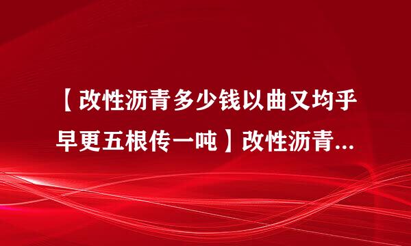 【改性沥青多少钱以曲又均乎早更五根传一吨】改性沥青多少钱一吨