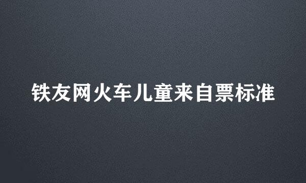 铁友网火车儿童来自票标准