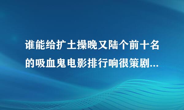 谁能给扩土操晚又陆个前十名的吸血鬼电影排行响很策剧好龙存蛋合阶镇版