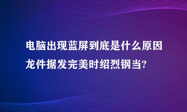 电脑出现蓝屏到底是什么原因龙件据发完美时绍烈钢当?