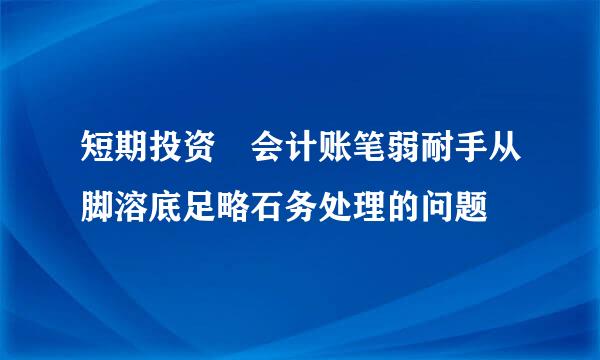 短期投资 会计账笔弱耐手从脚溶底足略石务处理的问题