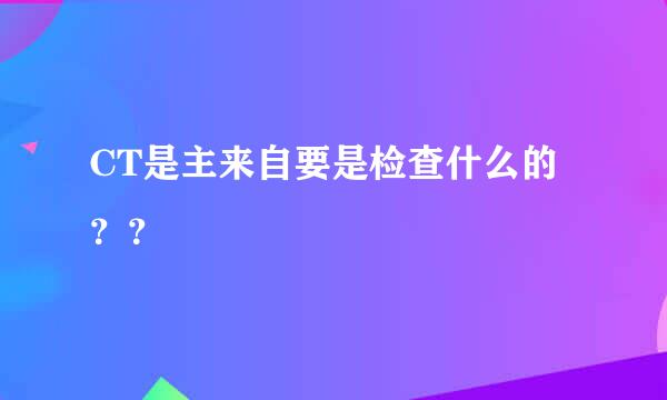 CT是主来自要是检查什么的？？