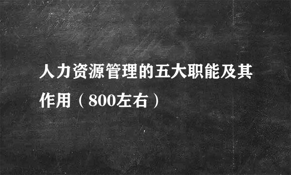 人力资源管理的五大职能及其作用（800左右）