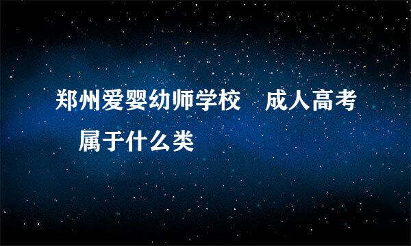 郑州爱婴幼师学校 成人高考 属于什么类