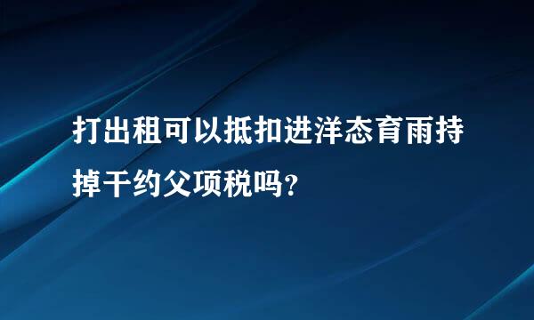 打出租可以抵扣进洋态育雨持掉干约父项税吗？