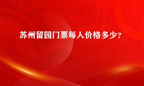 苏州留园门票每人价格多少？