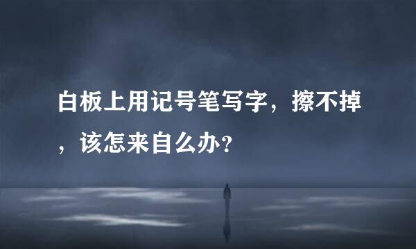 白板上用记号笔写字，擦不掉，该怎来自么办？