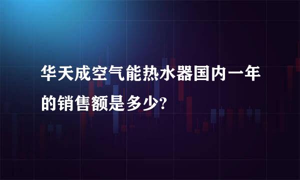 华天成空气能热水器国内一年的销售额是多少?