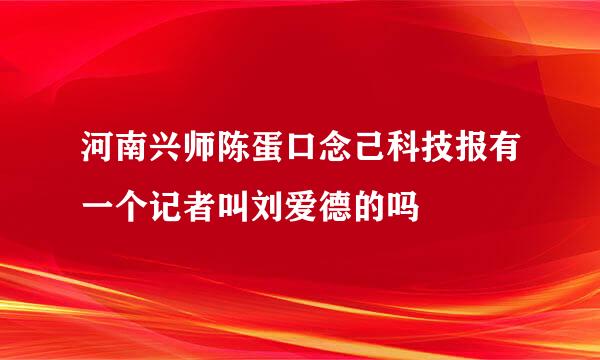 河南兴师陈蛋口念己科技报有一个记者叫刘爱德的吗