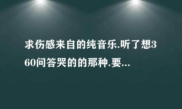 求伤感来自的纯音乐.听了想360问答哭的的那种.要很伤感!!!