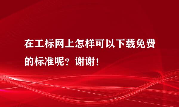 在工标网上怎样可以下载免费的标准呢？谢谢！