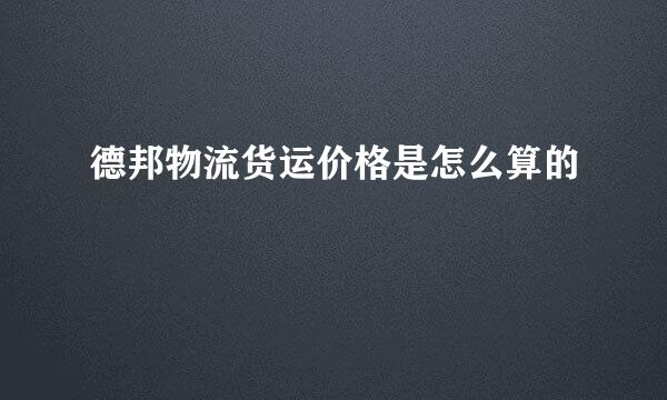 德邦物流货运价格是怎么算的