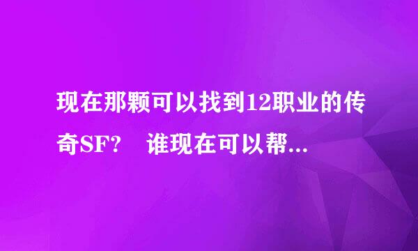 现在那颗可以找到12职业的传奇SF? 谁现在可以帮我找下,, 找到马上给来自分,