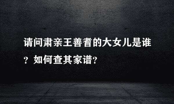 请问肃亲王善耆的大女儿是谁？如何查其家谱？